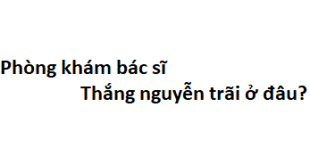 Phòng khám bác sĩ Thắng nguyễn trãi ở đâu? giá khám bao nhiêu tiền?