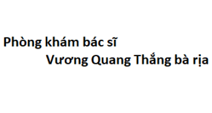 Phòng khám bác sĩ Vương Quang Thắng bà rịa ở đâu? giá khám bao nhiêu tiền?