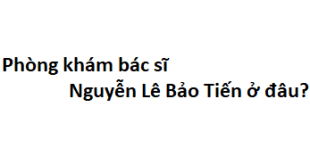 Phòng khám bác sĩ Nguyễn Lê Bảo Tiến ở đâu? giá khám bao nhiêu tiền?