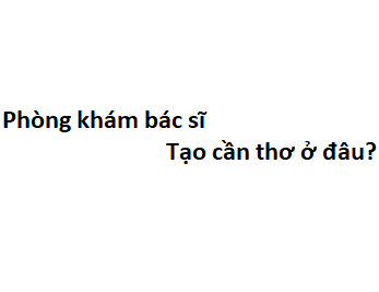 Phòng khám bác sĩ Tạo cần thơ ở đâu? giá khám bao nhiêu tiền?