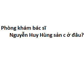 Phòng khám bác sĩ Nguyễn Huy Hùng sản c ở đâu? giá khám bao nhiêu tiền?