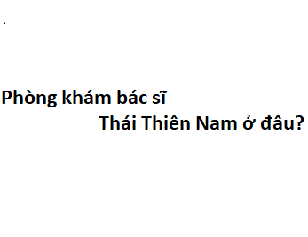 Phòng khám bác sĩ Thái Thiên Nam ở đâu? giá khám bao nhiêu tiền?