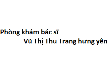 Phòng khám bác sĩ Vũ Thị Thu Trang hưng yên ở đâu? giá khám bao nhiêu tiền?