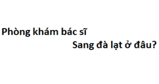 Phòng khám bác sĩ Sang đà lạt ở đâu? giá khám bao nhiêu tiền?