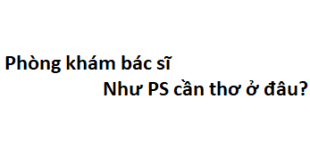 Phòng khám bác sĩ Như PS cần thơ ở đâu? giá khám bao nhiêu tiền?