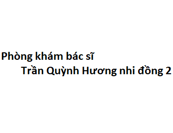 Phòng khám bác sĩ Trần Quỳnh Hương nhi đồng 2 ở đâu? giá khám bao nhiêu tiền?