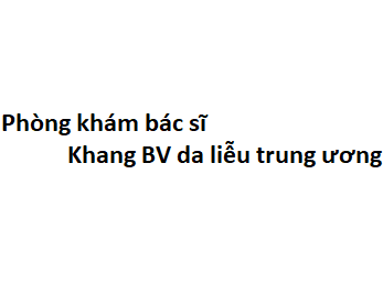 Phòng khám bác sĩ Khang BV da liễu trung ương ở đâu? giá khám bao nhiêu tiền?