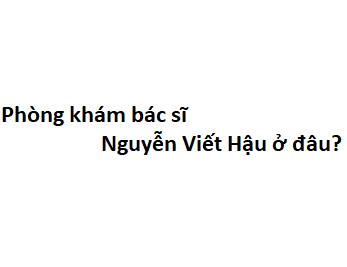 Phòng khám bác sĩ Nguyễn Viết Hậu đâu? giá khám bao nhiêu tiền?
