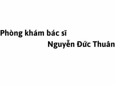 Phòng khám bác sĩ Nguyễn Đức Thuận ĐHYD ở đâu? giá khám bao nhiêu tiền?