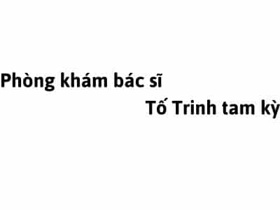 Phòng khám bác sĩ Tố Trinh tam kỳ ở đâu? giá khám bao nhiêu tiền?