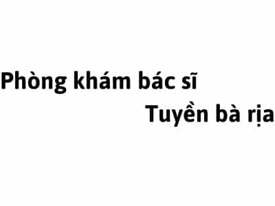 Phòng khám bác sĩ Tuyền bà rịa ở đâu? giá khám bao nhiêu tiền?