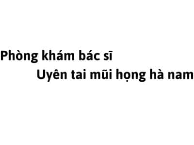 Phòng khám bác sĩ Uyên tai mũi họng hà nam ở đâu? giá khám bao nhiêu tiền?