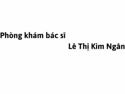 Phòng khám bác sĩ Lê Thị Kim Ngân ở đâu?