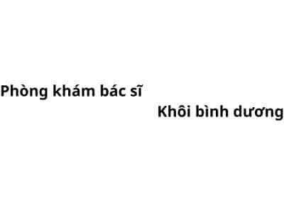 Phòng khám bác sĩ Khôi bình dương ở đâu? giá khám bao nhiêu tiền?