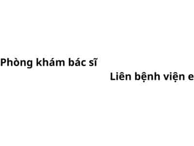 Phòng khám bác sĩ Liên bệnh viện e ở đâu? giá khám bao nhiêu tiền?