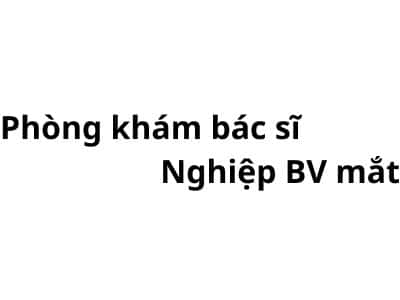 Phòng khám bác sĩ Nghiệp BV mắt ở đâu? giá khám bao nhiêu tiền?