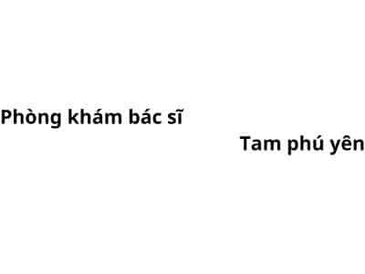 Phòng khám bác sĩ Tam phú yên ở đâu? giá khám bao nhiêu tiền?