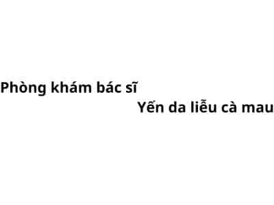 Phòng khám bác sĩ Yến da liễu cà mau ở đâu? giá khám bao nhiêu tiền?