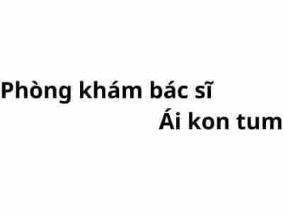 Phòng khám bác sĩ Ái kon tum ở đâu? giá khám bao nhiêu tiền?