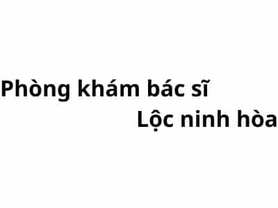 Phòng khám bác sĩ Lộc ninh hòa ở đâu? giá khám bao nhiêu tiền?