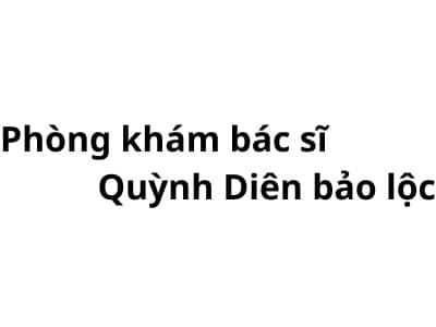 Phòng khám bác sĩ Quỳnh Diên bảo lộc ở đâu? giá khám bao nhiêu tiền?