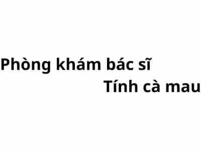 Phòng khám bác sĩ Tính cà mau ở đâu? giá khám bao nhiêu tiền?