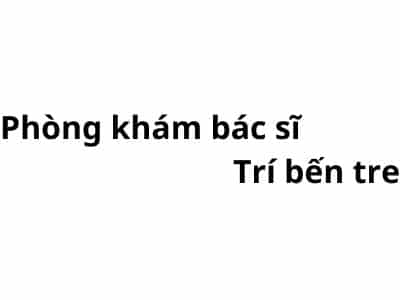 Phòng khám bác sĩ Trí bến tre ở đâu? giá khám bao nhiêu tiền?