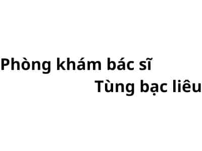 Phòng khám bác sĩ Tùng bạc liêu ở đâu? giá khám bao nhiêu tiền?