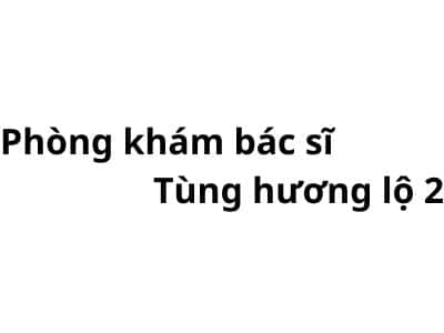 Phòng khám bác sĩ Tùng hương lộ 2 ở đâu? giá khám bao nhiêu tiền?