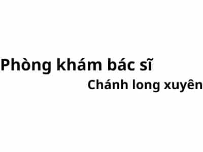 Phòng khám bác sĩ Chánh long xuyên ở đâu? giá khám bao nhiêu tiền?