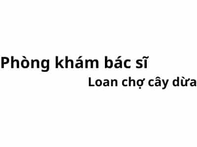 Phòng khám bác sĩ Loan chợ cây dừa ở đâu? giá khám bao nhiêu tiền?