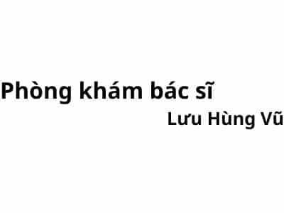 Phòng khám bác sĩ Lưu Hùng Vũ ở đâu? giá khám bao nhiêu tiền?