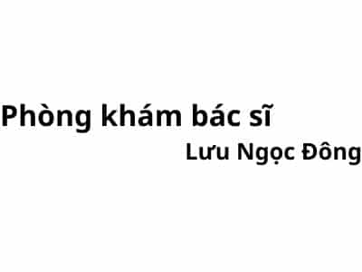 Phòng khám bác sĩ Lưu Ngọc Đông ở đâu? giá khám bao nhiêu tiền?