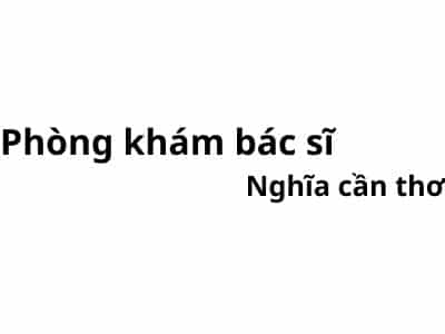 Phòng khám bác sĩ Nghĩa cần thơ ở đâu? giá khám bao nhiêu tiền?