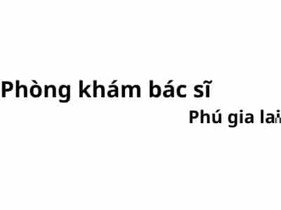 Phòng khám bác sĩ Phú gia lai ở đâu? giá khám bao nhiêu tiền?