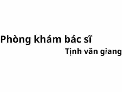 Phòng khám bác sĩ Tịnh văn giang ở đâu? giá khám bao nhiêu tiền?