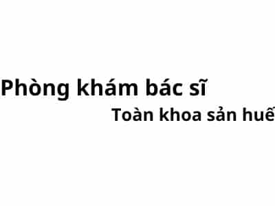 Phòng khám bác sĩ Toàn khoa sản huế ở đâu? giá khám bao nhiêu tiền?