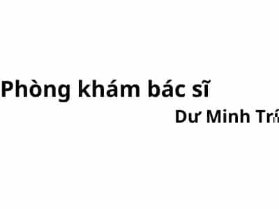 Phòng khám bác sĩ Dư Minh Trí ở đâu? giá khám bao nhiêu tiền?