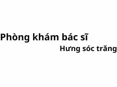 Phòng khám bác sĩ Hưng sóc trăng ở đâu? giá khám bao nhiêu tiền?