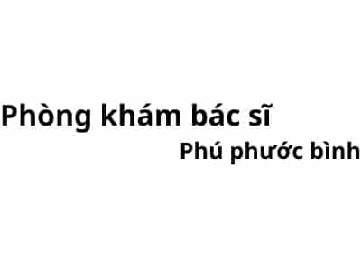 Phòng khám bác sĩ Phú phước bình ở đâu? giá khám bao nhiêu tiền?