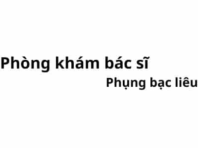 Phòng khám bác sĩ Phụng bạc liêu ở đâu? giá khám bao nhiêu tiền?