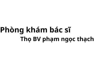 Phòng khám bác sĩ Thọ BV phạm ngọc thạch ở đâu? giá khám bao nhiêu tiền?