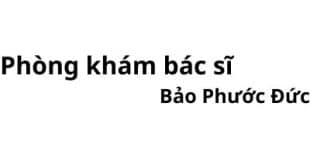 Phòng khám bác sĩ Bảo Phước Đức ở đâu? giá khám bao nhiêu tiền?