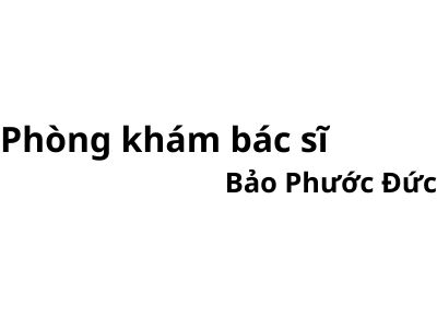 Phòng khám bác sĩ Bảo Phước Đức ở đâu? giá khám bao nhiêu tiền?