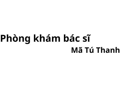 Phòng khám bác sĩ Mã Tú Thanh ở đâu? giá khám bao nhiêu tiền?