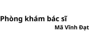 Phòng khám bác sĩ Mã Vĩnh Đạt ở đâu? giá khám bao nhiêu tiền?