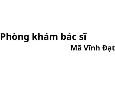 Phòng khám bác sĩ Mã Vĩnh Đạt ở đâu? giá khám bao nhiêu tiền?