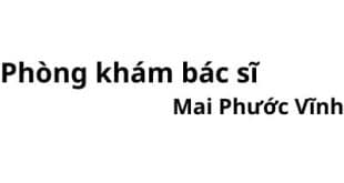 Phòng khám bác sĩ Mai Phước Vĩnh ở đâu? giá khám bao nhiêu tiền?