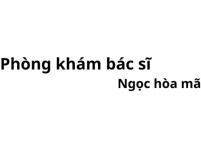 Phòng khám bác sĩ Ngọc hoà mã ở đâu? giá khám bao nhiêu tiền?