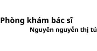 Phòng khám bác sĩ Nguyên nguyễn thị tú ở đâu? giá khám bao nhiêu tiền?